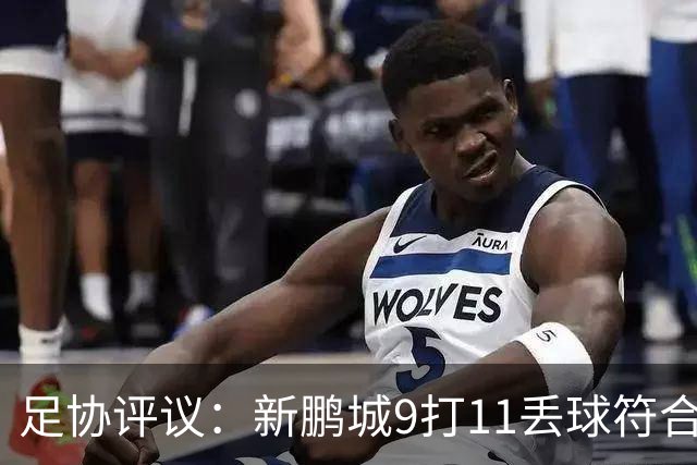 足协评议：新鹏城9打11丢球符合竞赛规则，但裁判组程序存在不足